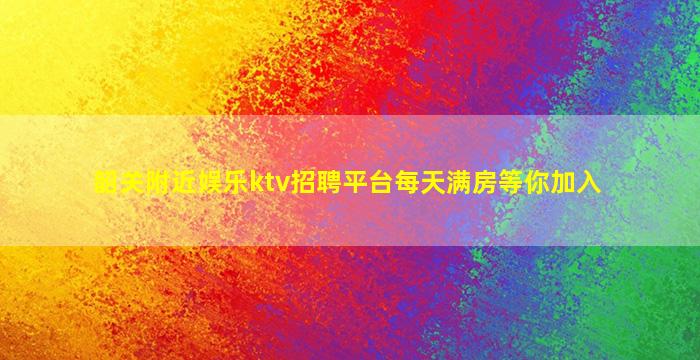 韶关附近娱乐ktv招聘平台每天满房等你加入